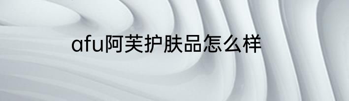 afu阿芙护肤品怎么样