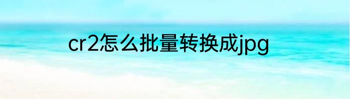 cr2怎么批量转换成jpg