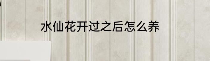 水仙花开过之后怎么养