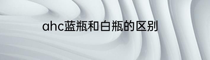 ahc蓝瓶和白瓶的区别