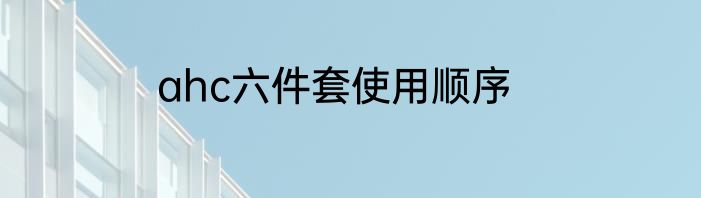 ahc六件套使用顺序