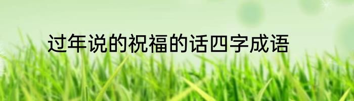 过年说的祝福的话四字成语