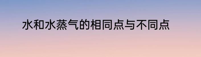 水和水蒸气的相同点与不同点