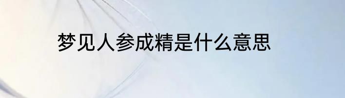 梦见人参成精是什么意思