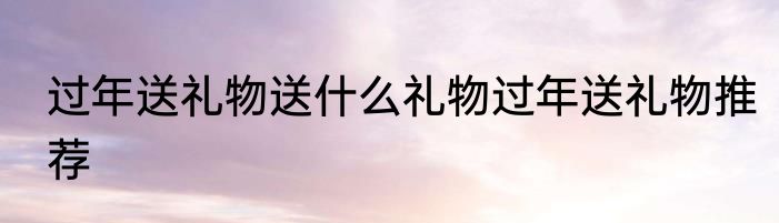 过年送礼物送什么礼物过年送礼物推荐