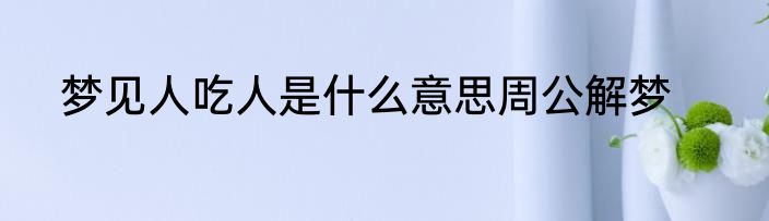 梦见人吃人是什么意思周公解梦