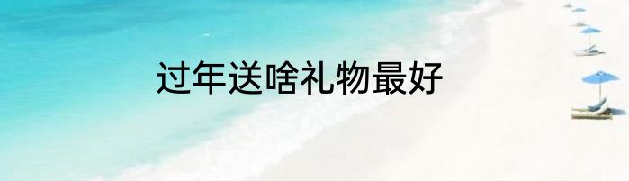 过年送啥礼物最好