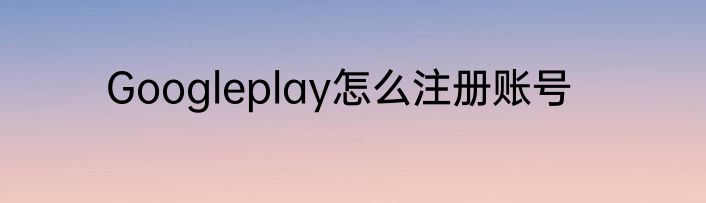 Googleplay怎么注册账号