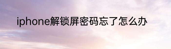 iphone解锁屏密码忘了怎么办