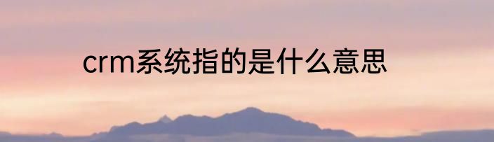 crm系统指的是什么意思