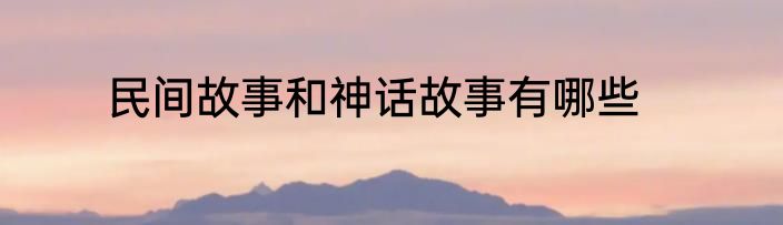 民间故事和神话故事有哪些
