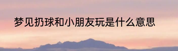 梦见扔球和小朋友玩是什么意思