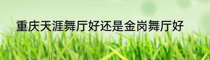 重庆天涯舞厅好还是金岗舞厅好