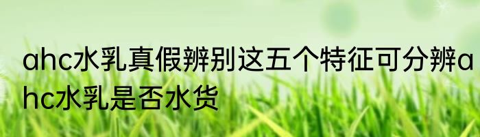 ahc水乳真假辨别这五个特征可分辨ahc水乳是否水货
