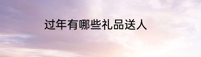 过年有哪些礼品送人