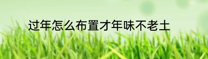 过年怎么布置才年味不老土