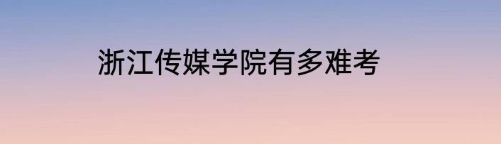 浙江传媒学院有多难考