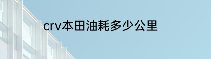 crv本田油耗多少公里