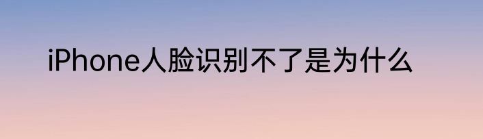 iPhone人脸识别不了是为什么