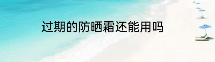 过期的防晒霜还能用吗