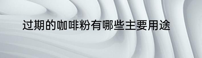 过期的咖啡粉有哪些主要用途