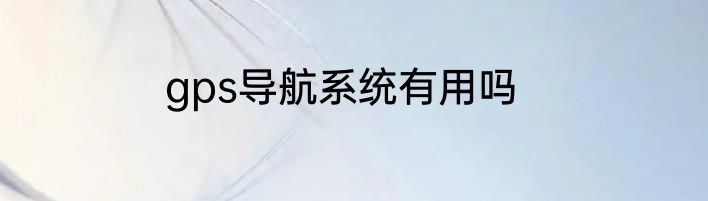 gps导航系统有用吗