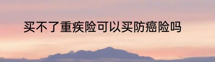 买不了重疾险可以买防癌险吗