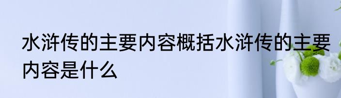 水浒传的主要内容概括水浒传的主要内容是什么