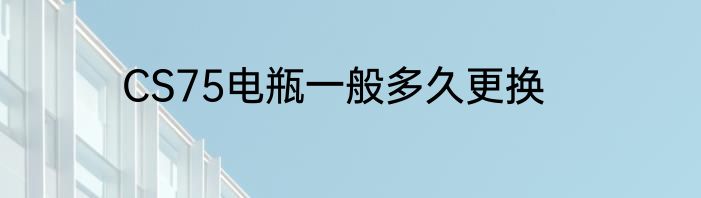 CS75电瓶一般多久更换