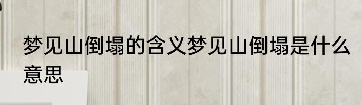 梦见山倒塌的含义梦见山倒塌是什么意思