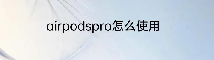 airpodspro怎么使用