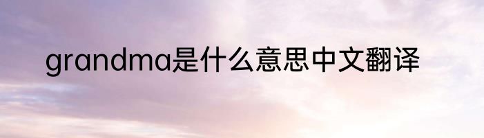 grandma是什么意思中文翻译
