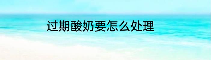 过期酸奶要怎么处理