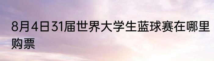 8月4日31届世界大学生蓝球赛在哪里购票