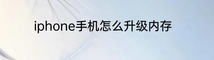 iphone手机怎么升级内存