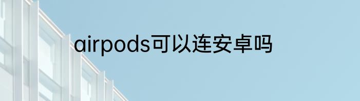 airpods可以连安卓吗