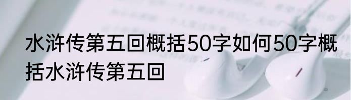 水浒传第五回概括50字如何50字概括水浒传第五回