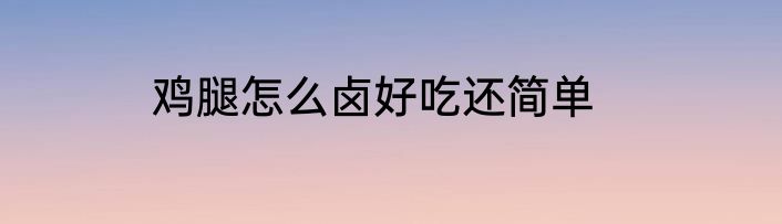 鸡腿怎么卤好吃还简单