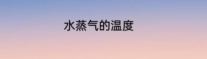 水蒸气的温度