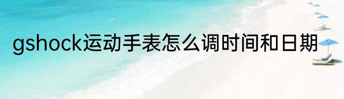 gshock运动手表怎么调时间和日期