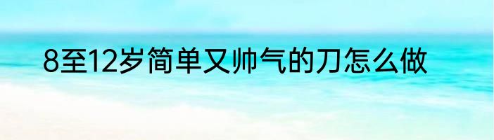 8至12岁简单又帅气的刀怎么做