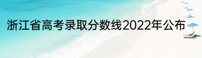 浙江省高考录取分数线2022年公布
