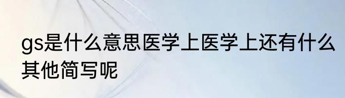 gs是什么意思医学上医学上还有什么其他简写呢