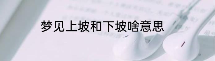 梦见上坡和下坡啥意思