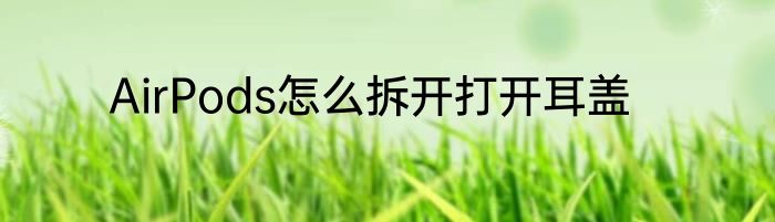 AirPods怎么拆开打开耳盖