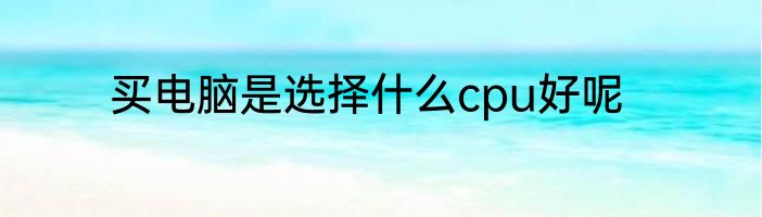 买电脑是选择什么cpu好呢