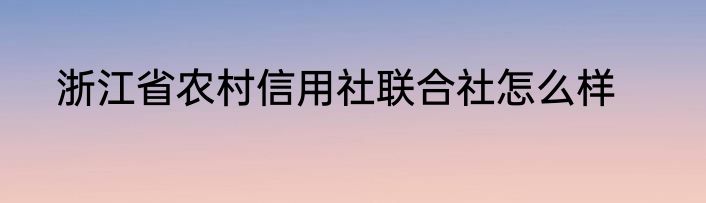 浙江省农村信用社联合社怎么样