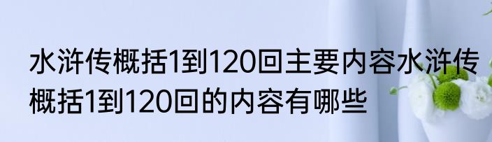 水浒传概括1到120回主要内容水浒传概括1到120回的内容有哪些