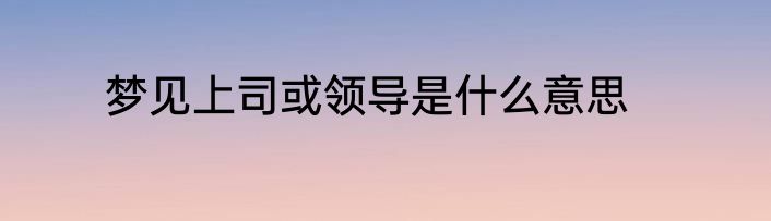梦见上司或领导是什么意思