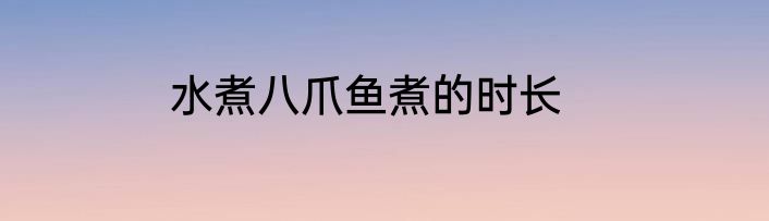 水煮八爪鱼煮的时长